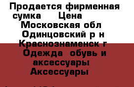 Продается фирменная сумка.. › Цена ­ 7 500 - Московская обл., Одинцовский р-н, Краснознаменск г. Одежда, обувь и аксессуары » Аксессуары   